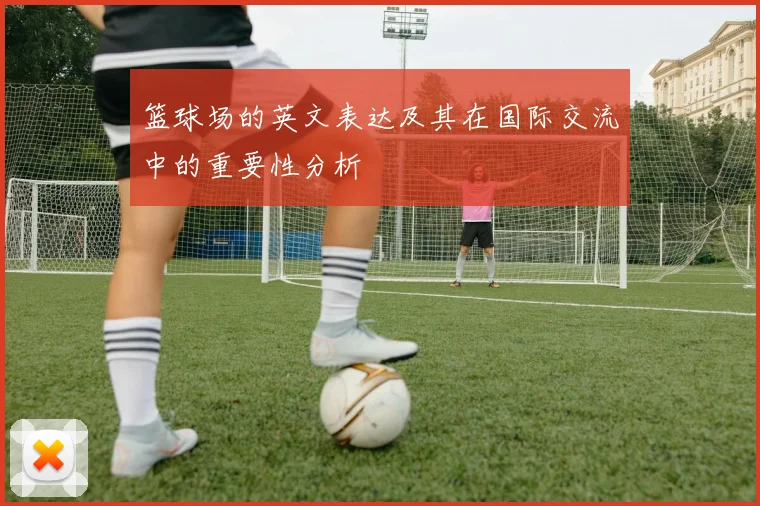 篮球场的英文表达及其在国际交流中的重要性分析