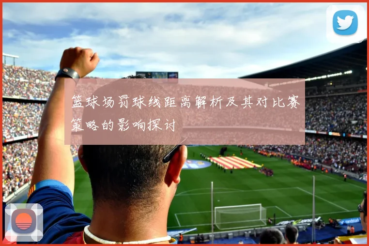 篮球场罚球线距离解析及其对比赛策略的影响探讨