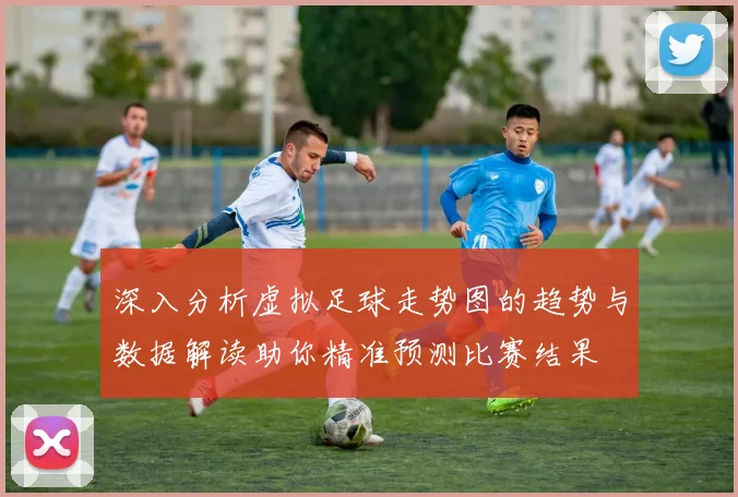 深入分析虚拟足球走势图的趋势与数据解读助你精准预测比赛结果
