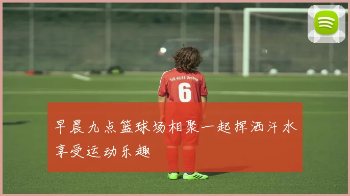 早晨九点篮球场相聚一起挥洒汗水享受运动乐趣