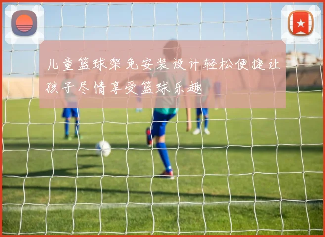 儿童篮球架免安装设计轻松便捷让孩子尽情享受篮球乐趣