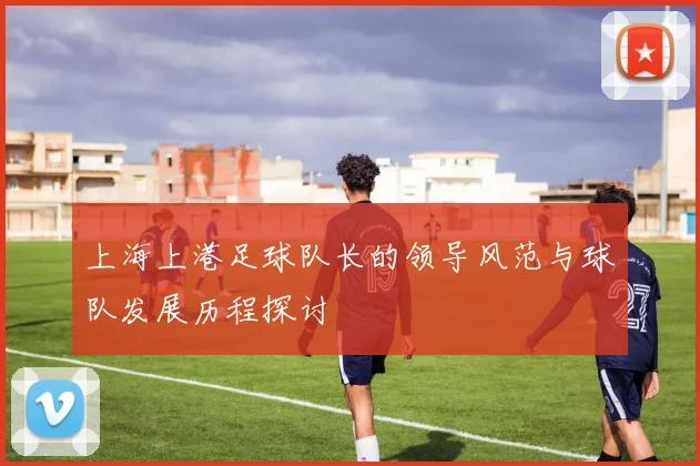 上海上港足球队长的领导风范与球队发展历程探讨