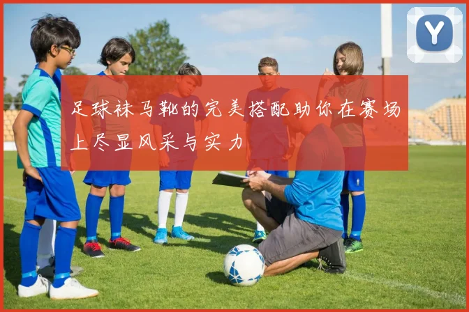 足球袜马靴的完美搭配助你在赛场上尽显风采与实力