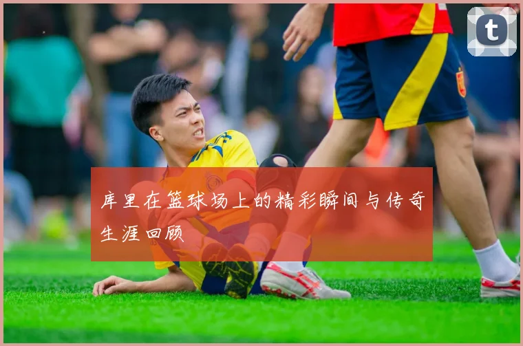 库里在篮球场上的精彩瞬间与传奇生涯回顾