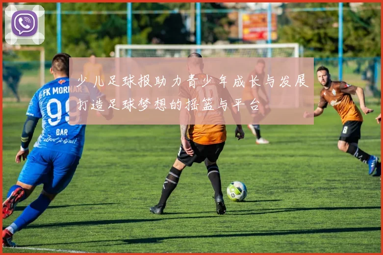 少儿足球报助力青少年成长与发展打造足球梦想的摇篮与平台