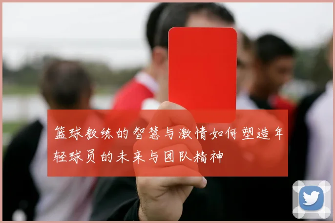 篮球教练的智慧与激情如何塑造年轻球员的未来与团队精神