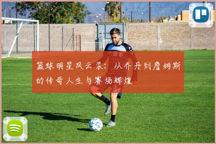 篮球明星风云录：从乔丹到詹姆斯的传奇人生与赛场辉煌