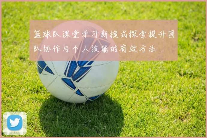篮球队课堂学习新模式探索提升团队协作与个人技能的有效方法