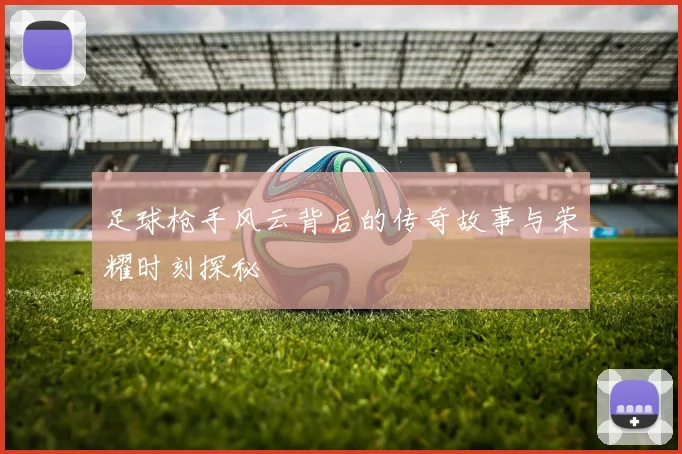 足球枪手风云背后的传奇故事与荣耀时刻探秘