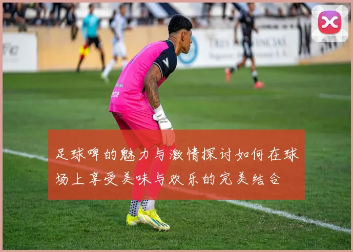 足球啤的魅力与激情探讨如何在球场上享受美味与欢乐的完美结合