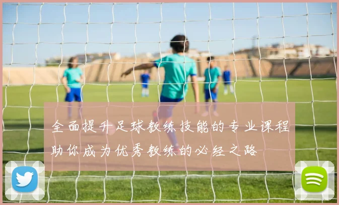 全面提升足球教练技能的专业课程助你成为优秀教练的必经之路