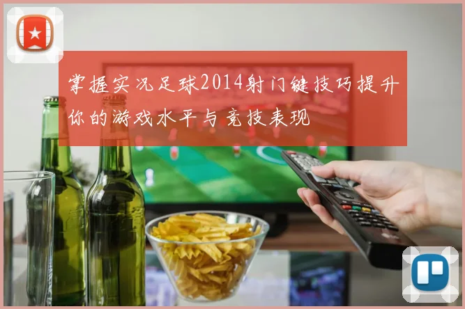掌握实况足球2014射门键技巧提升你的游戏水平与竞技表现