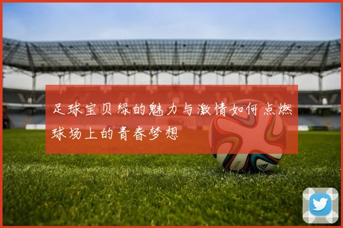 足球宝贝绿的魅力与激情如何点燃球场上的青春梦想