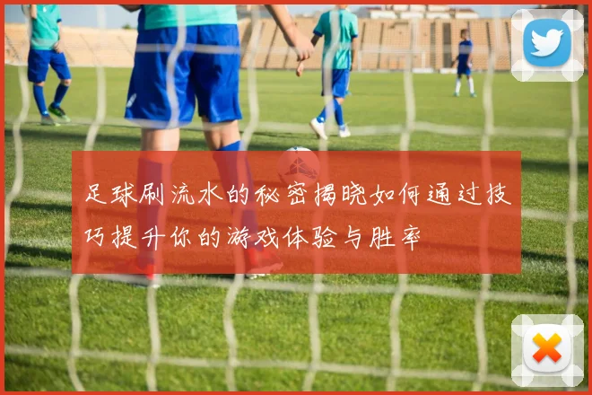 足球刷流水的秘密揭晓如何通过技巧提升你的游戏体验与胜率