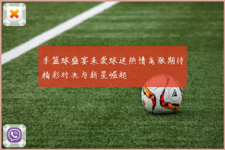 季篮球盛宴来袭球迷热情高涨期待精彩对决与新星崛起