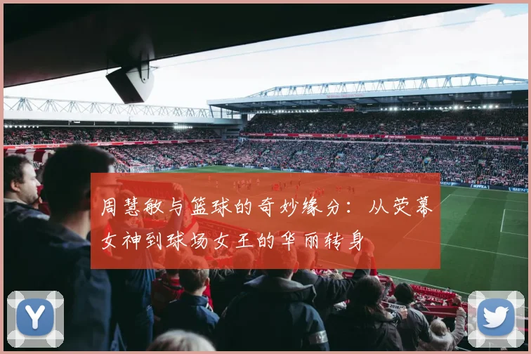 周慧敏与篮球的奇妙缘分：从荧幕女神到球场女王的华丽转身