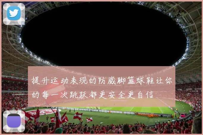 提升运动表现的防崴脚篮球鞋让你的每一次跳跃都更安全更自信